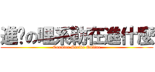 進擊の哩系勒在進什麼 (Counter Strike Online)