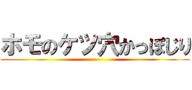 ホモのケツ穴かっぽじり ()