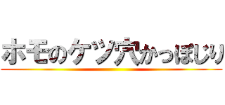 ホモのケツ穴かっぽじり ()