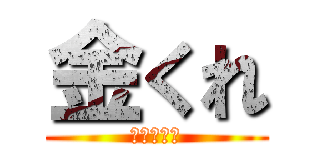 金くれ (あくしろよ)