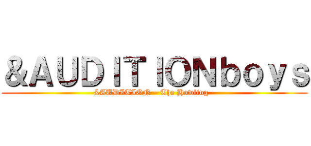＆ＡＵＤＩＴＩＯＮｂｏｙｓ (&AUDITION – The Howling -)