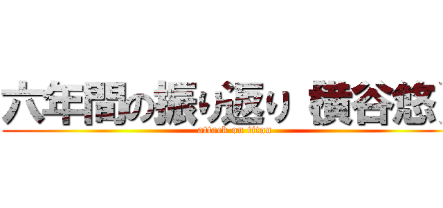 六年間の振り返り（横谷悠） (attack on titan)