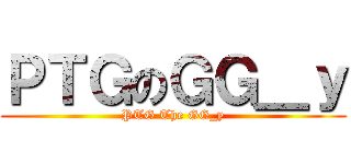 ＰＴＧのＧＧ＿ｙ (PTG The GG_y)