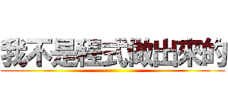 我不是程式做出來的 ()