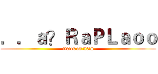 ．．ａ？ＲａＰＬａｏｏ (attack on titan)