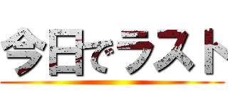 今日でラスト ()