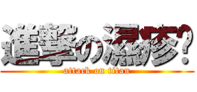 進撃の濕疹佬 (attack on titan)