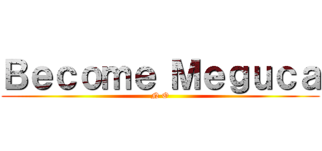 Ｂｅｃｏｍｅ Ｍｅｇｕｃａ (N O)