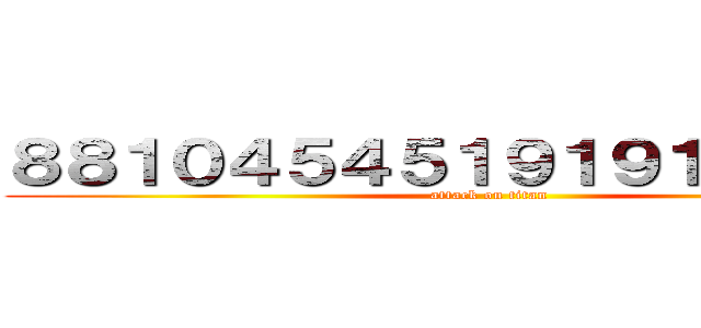 ８８１０４５４５１９１９１１４５１４ (attack on titan)
