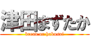 津田まずたか (bread or hakusai)