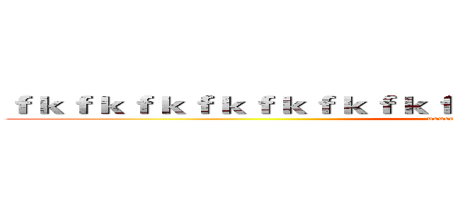 ｆｋｆｋｆｋｆｋｆｋｆｋｆｋｆｋｋｆｋｆｋｆｋｆｋｆｋｋｆｋｆｋ (ucucucucucucucucucucuc)