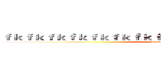 ｆｋｆｋｆｋｆｋｆｋｆｋｆｋｆｋｋｆｋｆｋｆｋｆｋｆｋｋｆｋｆｋ (ucucucucucucucucucucuc)