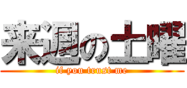 来週の土曜 (if you trust me)