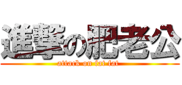 進撃の肥老公 (attack on fat fat )