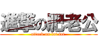進撃の肥老公 (attack on fat fat )