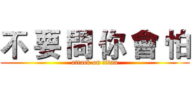 不 要 問 你 會 怕 (attack on titan)