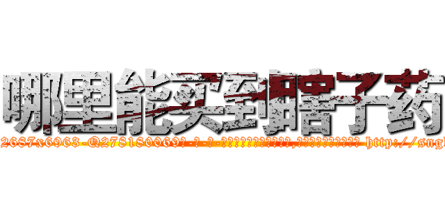 哪里能买到瞎子药 (哪里能买到瞎子药【电-186x2687x6963-Q278180069元-吉-药-业】我们做的是长期生意,靠的是老客户长期支持 http://sngk.net/8gK80a
)