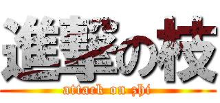 進撃の枝 (attack on zhi)