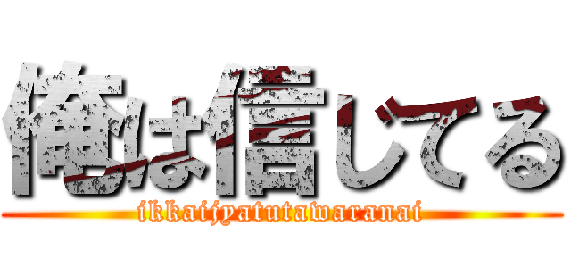 俺は信じてる (ikkaijyatutawaranai)