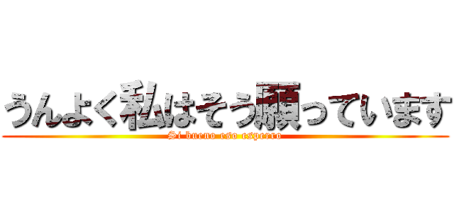 うんよく私はそう願っています (Si bueno eso esperro)