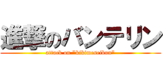 進撃のバンテリン (attack on "kikimeseibun")