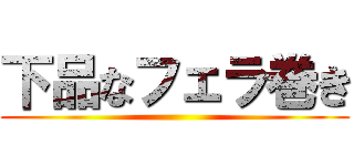 下品なフェラ巻き ()