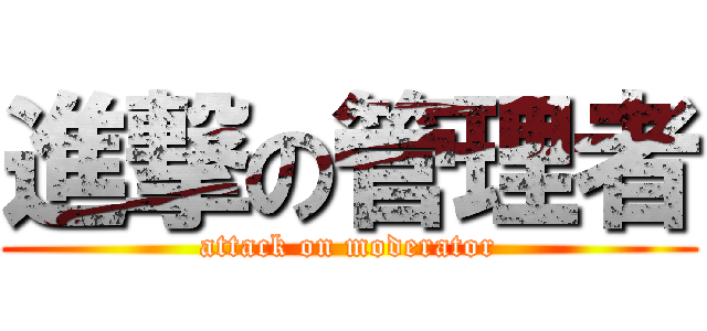 進撃の管理者 (attack on moderator)