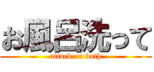 お風呂洗って (attack on bath)