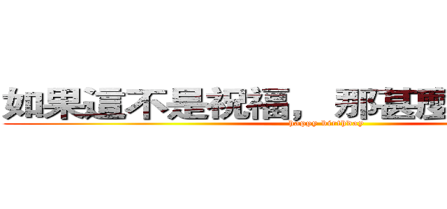 如果這不是祝福， 那甚麼才是祝福！ (happy birthday)