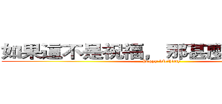 如果這不是祝福， 那甚麼才是祝福！ (happy birthday)