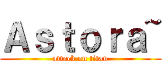 Ａｓｔｏｒａ~ (attack on titan)