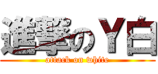 進撃のＹ白 (attack on white)