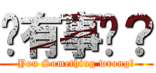 你有事嗎？ (You Something wrong?)