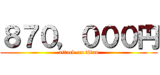 ８７０，０００円 (attack on titan)