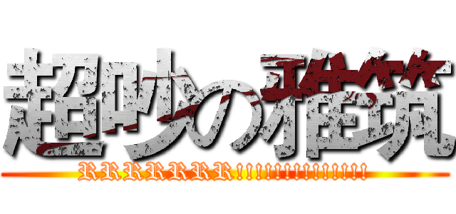 超吵の雅筑 (RRRRRRR!!!!!!!!!!!!!!)