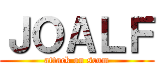 ＪＯＡＬＦ (attack on scum)