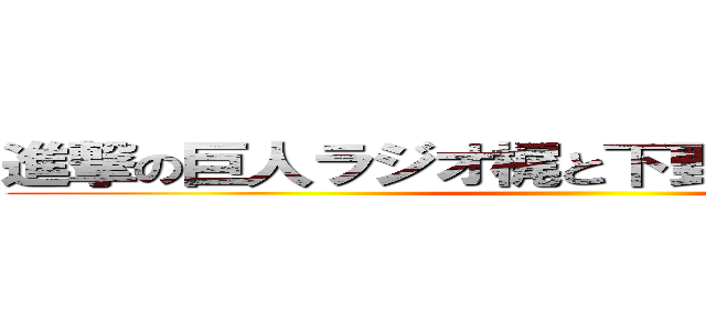 進撃の巨人ラジオ梶と下野の進め電波兵団 ()