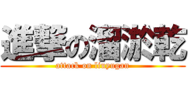 進撃の溜淤乾 (attack on liuyugan)
