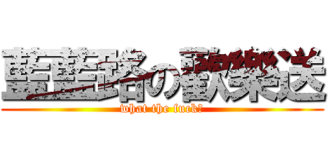 藍藍路の歡樂送 (what the fuck?)