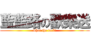 藍藍路の歡樂送 (what the fuck?)