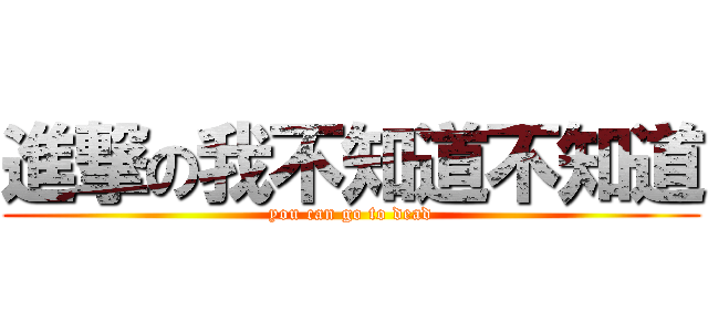 進撃の我不知道不知道 (you can go to dead)