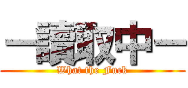 －讀取中－ (What the Fuck)