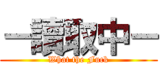 －讀取中－ (What the Fuck)