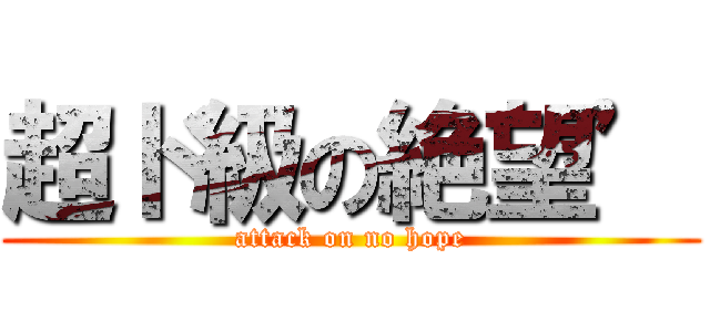 超ド級の絶望’ (attack on no hope)