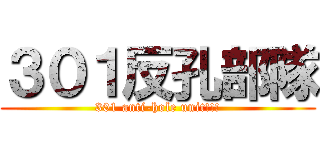３０１反孔部隊 (301 anti-hole unit!!!)