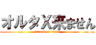 オルタＸ来ません (attack on titan)