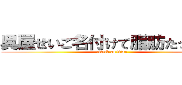 呉屋せいご名付けて脂肪たっぷりん (attack on titan)