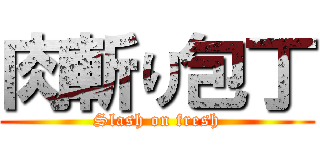 肉斬り包丁 (Slash on fresh)