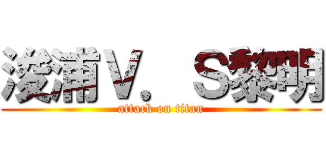 浚浦Ｖ．Ｓ黎明 (attack on titan)