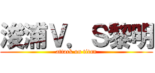 浚浦Ｖ．Ｓ黎明 (attack on titan)